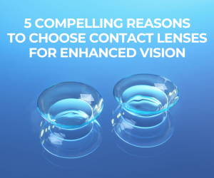 5 Compelling Reasons to Choose Contact Lenses for Enhanced Vision